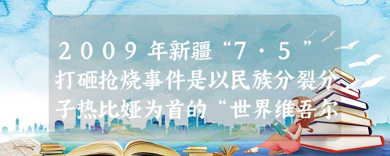 2009年新疆“7·5”打砸抢烧事件是以民族分裂分子热比娅为首的“世界维吾尔代表大会”在西方反华势力支持下,煽动、指挥境内制造的严重暴力犯罪事件。表明①在我 2009年新疆“7·5”打砸抢烧事件是以民族分裂分子热比娅为首的“世界维吾尔代表大会”在西方反华势力支持下,煽动、指挥境内制造的严重暴力犯罪事件。表明①在我