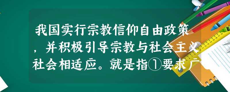 我国实行宗教信仰自由政策,并积极引导宗教与社会主义社会相适应。就是指①要求广大宗教信徒放弃有神论的思想 ②要求广大宗教信徒把爱国、爱党、爱社会主义和爱教有机结合 我国实行宗教信仰自由政策,并积极引导宗教与社会主义社会相适应。就是指①要求广大宗教信徒放弃有神论的思想 ②要求广大宗教信徒把爱国、爱党、爱社会主义和爱教有机结合