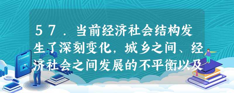 57.当前经济社会结构发生了深刻变化,城乡之间、经济社会之间发展的不平衡以及经济发展与环境保护之间的矛盾日益突出,这些问题在民族地区往往反映的更为明显。这就要求 57.当前经济社会结构发生了深刻变化,城乡之间、经济社会之间发展的不平衡以及经济发展与环境保护之间的矛盾日益突出,这些问题在民族地区往往反映的更为明显。这就要求