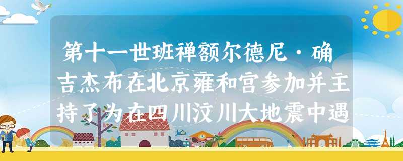 第十一世班禅额尔德尼•确吉杰布在北京雍和宫参加并主持了为在四川汶川大地震中遇难同胞的祈愿法会。祈愿法会是藏传佛教格鲁派最重要的佛事活动之一,主要是通过咏诵祈愿 第十一世班禅额尔德尼•确吉杰布在北京雍和宫参加并主持了为在四川汶川大地震中遇难同胞的祈愿法会。祈愿法会是藏传佛教格鲁派最重要的佛事活动之一,主要是通过咏诵祈愿
