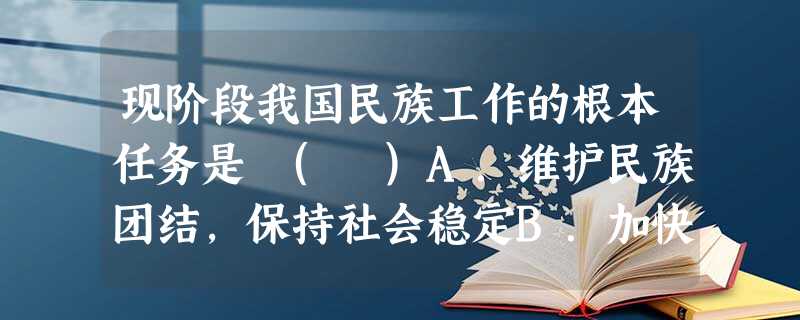 现阶段我国民族工作的根本任务是 ( )A.维护民族团结,保持社会稳定B.加快民族地区经济文化的发展C.实现民族平等、团结和共同繁荣,D.实行民族区域自治 现阶段我国民族工作的根本任务是 ( )A.维护民族团结,保持社会稳定B.加快民族地区经济文化的发展C.实现民族平等、团结和共同繁荣,D.实行民族区域自治
