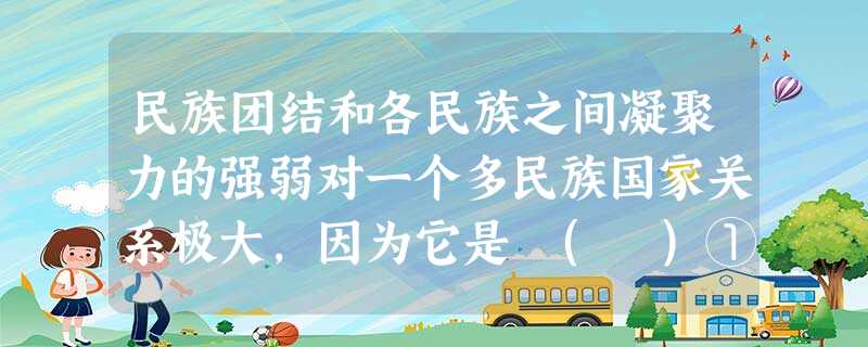 民族团结和各民族之间凝聚力的强弱对一个多民族国家关系极大,因为它是 ( )①处理民族关系的基本原则之一②衡量一个国家综合国力的标志之一③社会主义建设顺利进行的基 民族团结和各民族之间凝聚力的强弱对一个多民族国家关系极大,因为它是 ( )①处理民族关系的基本原则之一②衡量一个国家综合国力的标志之一③社会主义建设顺利进行的基