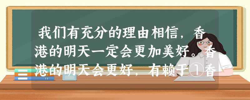 我们有充分的理由相信,香港的明天一定会更加美好。香港的明天会更好,有赖于①香港的独特地位和作用②坚持“一国两制”、“港人治港”、高度自治基本方针长期不变③香港特 我们有充分的理由相信,香港的明天一定会更加美好。香港的明天会更好,有赖于①香港的独特地位和作用②坚持“一国两制”、“港人治港”、高度自治基本方针长期不变③香港特