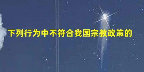 下列行为中不符合我国宗教政策的是A.父母强制未成年子女信教B.学生参加圣诞节活动C.新华书店出售《圣经故事》D.公民向寺庙捐赠钱物 下列行为中不符合我国宗教政策的是A.父母强制未成年子女信教B.学生参加圣诞节活动C.新华书店出售《圣经故事》D.公民向寺庙捐赠钱物
