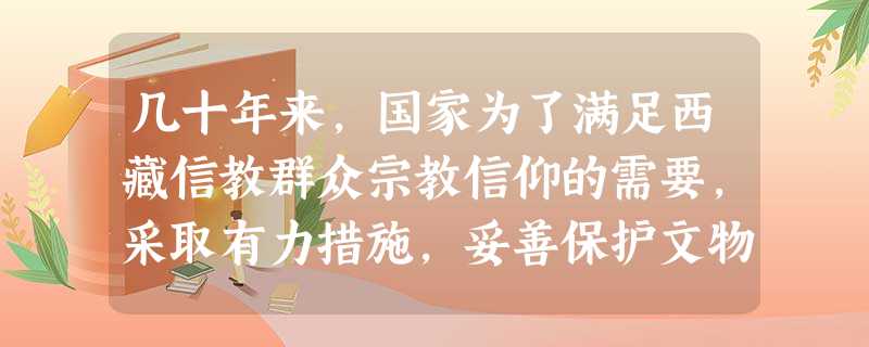 几十年来,国家为了满足西藏信教群众宗教信仰的需要,采取有力措施,妥善保护文物古迹,不仅把布达拉宫、大昭寺、哲蚌寺、色拉寺、甘丹寺等众多宗教活动场所列入全国和自治 几十年来,国家为了满足西藏信教群众宗教信仰的需要,采取有力措施,妥善保护文物古迹,不仅把布达拉宫、大昭寺、哲蚌寺、色拉寺、甘丹寺等众多宗教活动场所列入全国和自治