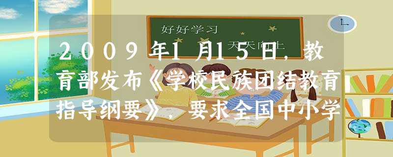 2009年1月15日,教育部发布《学校民族团结教育指导纲要》,要求全国中小学要设置专门的民族团结教育课程,并根据不同年级开设不同课程、保证相应学时。作为 2009年1月15日,教育部发布《学校民族团结教育指导纲要》,要求全国中小学要设置专门的民族团结教育课程,并根据不同年级开设不同课程、保证相应学时。作为