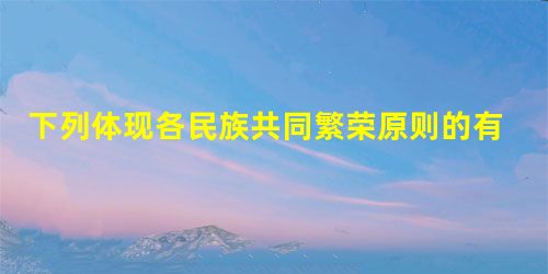 下列体现各民族共同繁荣原则的有:①云南省决定每年选派30名少数民族后备干部到国外考察学习②2007年教育部计划为我国少数民族地区定向培养3700名高层次民族骨干 下列体现各民族共同繁荣原则的有:①云南省决定每年选派30名少数民族后备干部到国外考察学习②2007年教育部计划为我国少数民族地区定向培养3700名高层次民族骨干