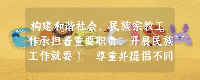 构建和谐社会,民族宗教工作承担着重要职责。开展民族工作就要① 尊重并提倡不同民族有不同的宗教信仰② 促进不同民族、不同宗教信仰群众之间的和谐相处③ 不断巩固和发 构建和谐社会,民族宗教工作承担着重要职责。开展民族工作就要① 尊重并提倡不同民族有不同的宗教信仰② 促进不同民族、不同宗教信仰群众之间的和谐相处③ 不断巩固和发