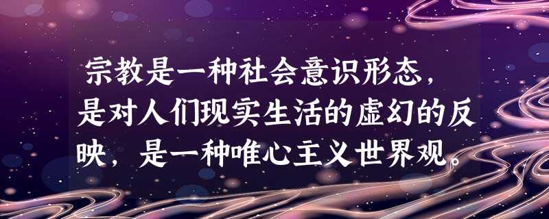 宗教是一种社会意识形态,是对人们现实生活的虚幻的反映,是一种唯心主义世界观。从历史发展的总过程看,尤其是在阶级社会中,宗教主要起着消极作用,这是由_______ 宗教是一种社会意识形态,是对人们现实生活的虚幻的反映,是一种唯心主义世界观。从历史发展的总过程看,尤其是在阶级社会中,宗教主要起着消极作用,这是由_______