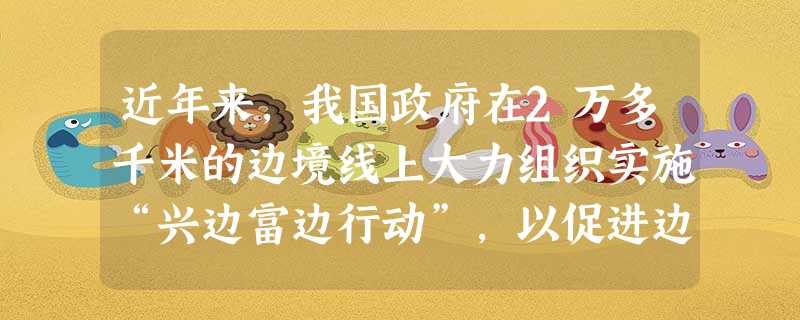 近年来,我国政府在2万多千米的边境线上大力组织实施“兴边富边行动”,以促进边疆少数民族地区的全面发展。这体现了A.我国坚持各民族共同繁荣的原则B.民族平等是 近年来,我国政府在2万多千米的边境线上大力组织实施“兴边富边行动”,以促进边疆少数民族地区的全面发展。这体现了A.我国坚持各民族共同繁荣的原则B.民族平等是