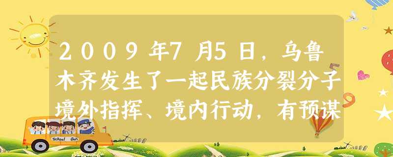 2009年7月5日,乌鲁木齐发生了一起民族分裂分子境外指挥、境内行动,有预谋、有组织的打砸抢事件。民族分裂分子策划的这场旨在制造民族分裂的活动是不得人心的,因为 2009年7月5日,乌鲁木齐发生了一起民族分裂分子境外指挥、境内行动,有预谋、有组织的打砸抢事件。民族分裂分子策划的这场旨在制造民族分裂的活动是不得人心的,因为