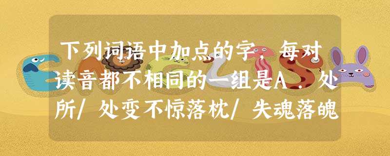 下列词语中加点的字,每对读音都不相同的一组是A.处所/处变不惊落枕/失魂落魄押解/解疑释惑 拓片/落拓不羁B.当家/螳臂当车阻塞/敷衍塞责炮制/炮烙之刑 下列词语中加点的字,每对读音都不相同的一组是A.处所/处变不惊落枕/失魂落魄押解/解疑释惑 拓片/落拓不羁B.当家/螳臂当车阻塞/敷衍塞责炮制/炮烙之刑