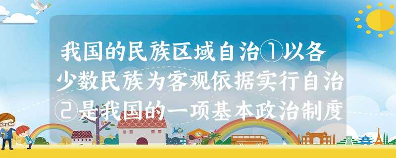 我国的民族区域自治①以各少数民族为客观依据实行自治②是我国的一项基本政治制度③妥善地解决了国家统一和民族自治的关系④以保障民族自治地方的自治为前提A.①②③ 我国的民族区域自治①以各少数民族为客观依据实行自治②是我国的一项基本政治制度③妥善地解决了国家统一和民族自治的关系④以保障民族自治地方的自治为前提A.①②③