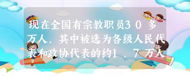 现在全国有宗教职员30多万人,其中被选为各级人民代表和政协代表的约1.7万人。这说明A.我国存在政教合一的现象B.我国信教和不信教群众的政治地位平等C.我国宗教 现在全国有宗教职员30多万人,其中被选为各级人民代表和政协代表的约1.7万人。这说明A.我国存在政教合一的现象B.我国信教和不信教群众的政治地位平等C.我国宗教