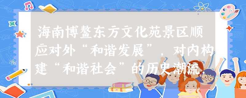 海南博鳌东方文化苑景区顺应对外“和谐发展”,对内构建“和谐社会”的历史潮流,是借助佛教“六和敬”、“和中最上”的文化精神所策划创建的一道人文风景线。成为了极具特 海南博鳌东方文化苑景区顺应对外“和谐发展”,对内构建“和谐社会”的历史潮流,是借助佛教“六和敬”、“和中最上”的文化精神所策划创建的一道人文风景线。成为了极具特