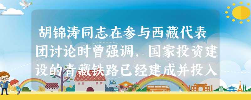 胡锦涛同志在参与西藏代表团讨论时曾强调,国家投资建设的青藏铁路已经建成并投入使用,使得藏族等少数民族同胞能够共享现代化建设的巨大成就,西藏地区一定要抓住机遇加快 胡锦涛同志在参与西藏代表团讨论时曾强调,国家投资建设的青藏铁路已经建成并投入使用,使得藏族等少数民族同胞能够共享现代化建设的巨大成就,西藏地区一定要抓住机遇加快