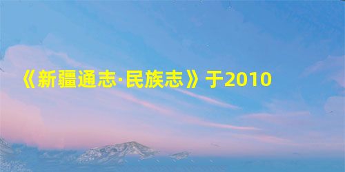 《新疆通志·民族志》于2010年底出版面世。这是新中国成立以来,第一次以志书形式对新疆13个世居民族的历史和现状进行全面系统的记述。下列关于新疆自治 《新疆通志·民族志》于2010年底出版面世。这是新中国成立以来,第一次以志书形式对新疆13个世居民族的历史和现状进行全面系统的记述。下列关于新疆自治