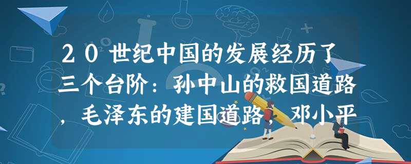 20世纪中国的发展经历了三个台阶:孙中山的救国道路,毛泽东的建国道路,邓小平的强国道路。请结合所学知识回答下列问题。孙中山的主要救国理论和主要贡献分别是什 20世纪中国的发展经历了三个台阶:孙中山的救国道路,毛泽东的建国道路,邓小平的强国道路。请结合所学知识回答下列问题。孙中山的主要救国理论和主要贡献分别是什