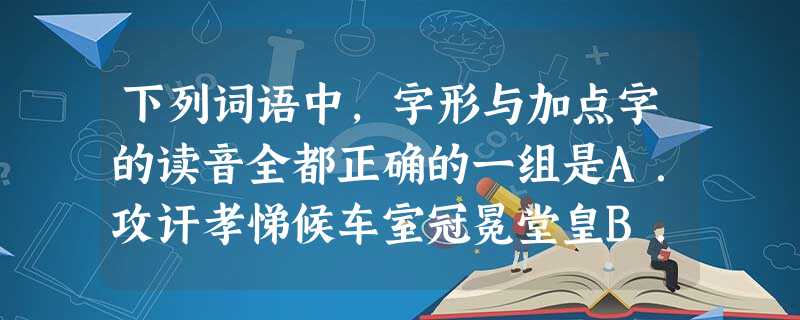 下列词语中,字形与加点字的读音全都正确的一组是A.攻讦孝悌候车室冠冕堂皇B.青睐缱绻(qiǎn quǎn)和稀泥歪打正着 下列词语中,字形与加点字的读音全都正确的一组是A.攻讦孝悌候车室冠冕堂皇B.青睐缱绻(qiǎn quǎn)和稀泥歪打正着
