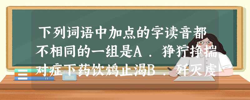 下列词语中加点的字读音都不相同的一组是A.狰狞挣揣对症下药饮鸩止渴B.歼灭虔诚潜移默化阡陌纵横C.作揖畸形疾言厉色杞人忧天D.趿拉开拓纷至沓来死心塌地 下列词语中加点的字读音都不相同的一组是A.狰狞挣揣对症下药饮鸩止渴B.歼灭虔诚潜移默化阡陌纵横C.作揖畸形疾言厉色杞人忧天D.趿拉开拓纷至沓来死心塌地