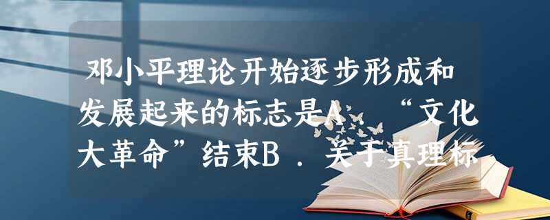 邓小平理论开始逐步形成和发展起来的标志是A.“文化大革命”结束B.关于真理标准问题的讨论C.十一届三中全会召开D.中共十二大召开 邓小平理论开始逐步形成和发展起来的标志是A.“文化大革命”结束B.关于真理标准问题的讨论C.十一届三中全会召开D.中共十二大召开