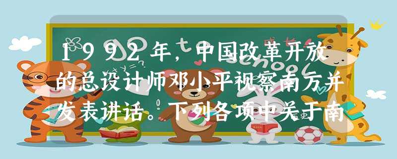 1992年,中国改革开放的总设计师邓小平视察南方并发表讲话。下列各项中关于南方谈话的表述,不正确的一项是A.谈话对社会主义的本质问题作了新的概括B.谈话进一 1992年,中国改革开放的总设计师邓小平视察南方并发表讲话。下列各项中关于南方谈话的表述,不正确的一项是A.谈话对社会主义的本质问题作了新的概括B.谈话进一