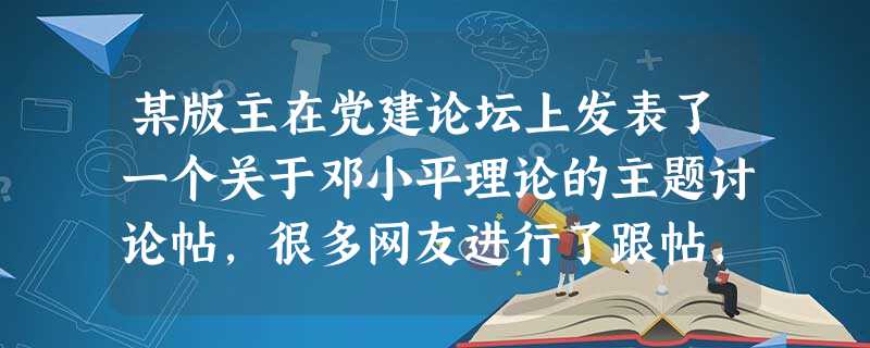 某版主在党建论坛上发表了一个关于邓小平理论的主题讨论帖,很多网友进行了跟帖,其中与主题讨论不相符合的内容是A.邓小平理论诞生在中国特色社会主义现代化建设的实践中 某版主在党建论坛上发表了一个关于邓小平理论的主题讨论帖,很多网友进行了跟帖,其中与主题讨论不相符合的内容是A.邓小平理论诞生在中国特色社会主义现代化建设的实践中