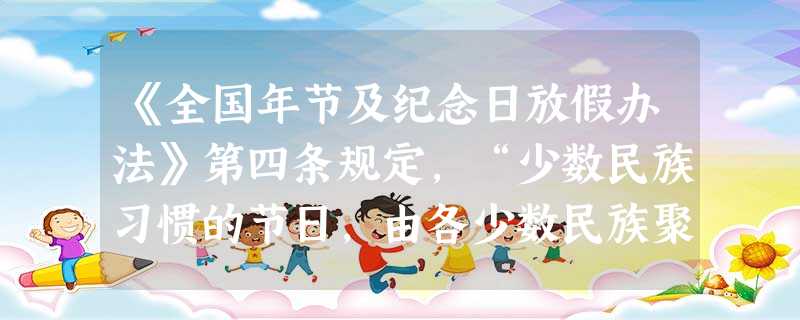 《全国年节及纪念日放假办法》第四条规定,“少数民族习惯的节日,由各少数民族聚居地区的地方人民政府,按照各该民族习惯,规定放假日期”。这体现了 《全国年节及纪念日放假办法》第四条规定,“少数民族习惯的节日,由各少数民族聚居地区的地方人民政府,按照各该民族习惯,规定放假日期”。这体现了