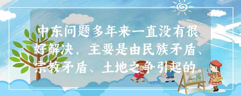 中东问题多年来一直没有很好解决,主要是由民族矛盾、宗教矛盾、土地之争引起的。民族、宗教问题与国家政治生活密切相关,处理得当与否,直接关系到国家的安全 中东问题多年来一直没有很好解决,主要是由民族矛盾、宗教矛盾、土地之争引起的。民族、宗教问题与国家政治生活密切相关,处理得当与否,直接关系到国家的安全