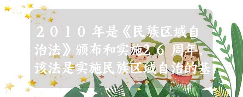 2010年是《民族区域自治法》颁布和实施26周年,该法是实施民族区域自治的基本法律,它正确规定了民族区域自治地方与国家的关系。下列对我国民族区域治理 2010年是《民族区域自治法》颁布和实施26周年,该法是实施民族区域自治的基本法律,它正确规定了民族区域自治地方与国家的关系。下列对我国民族区域治理