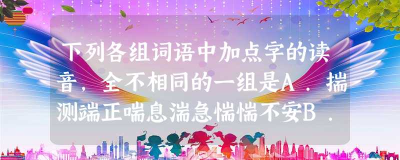 下列各组词语中加点字的读音,全不相同的一组是A.揣测端正喘息湍急惴惴不安B.纤细忏悔歼灭钢钎阡陌纵横C.莅临乖戾官吏沥青不寒而栗D.形骸咳嗽弹劾隔阂言简意赅 下列各组词语中加点字的读音,全不相同的一组是A.揣测端正喘息湍急惴惴不安B.纤细忏悔歼灭钢钎阡陌纵横C.莅临乖戾官吏沥青不寒而栗D.形骸咳嗽弹劾隔阂言简意赅