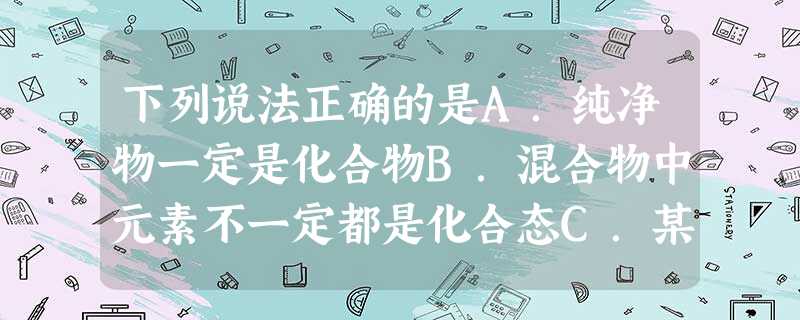 下列说法正确的是A.纯净物一定是化合物B.混合物中元素不一定都是化合态C.某物质不是化合物就是单质D.某物质中只含有一种元素,它一定是纯净物 下列说法正确的是A.纯净物一定是化合物B.混合物中元素不一定都是化合态C.某物质不是化合物就是单质D.某物质中只含有一种元素,它一定是纯净物