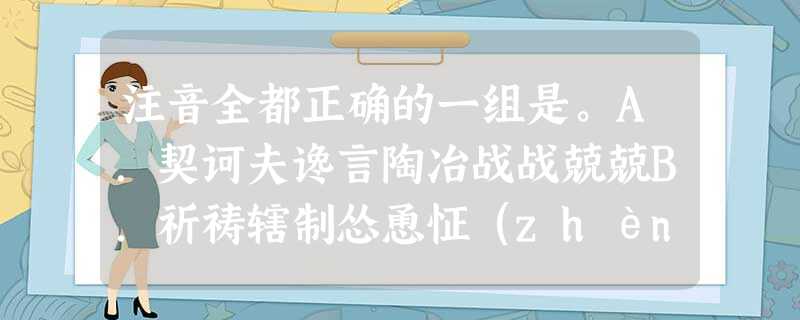 注音全都正确的一组是。A.契诃夫谗言陶冶战战兢兢B.祈祷辖制怂恿怔(zhèn 注音全都正确的一组是。A.契诃夫谗言陶冶战战兢兢B.祈祷辖制怂恿怔(zhèn