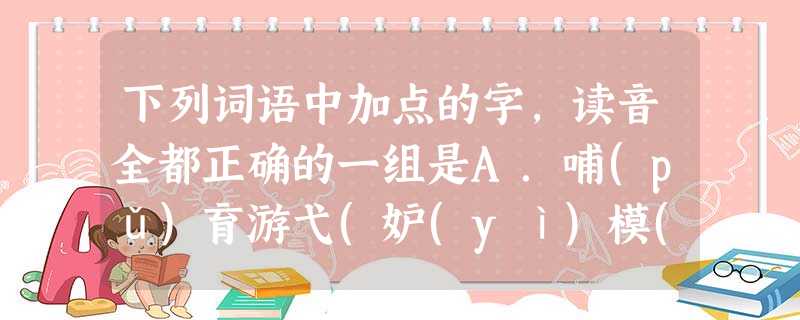 下列词语中加点的字,读音全都正确的一组是A.哺(pǔ)育游弋(妒(yì)模(mú)样咫(zhǐ)尺天涯B.恫吓(hè)感喟(kuì)勾(gòu)当良莠(yǒu) 下列词语中加点的字,读音全都正确的一组是A.哺(pǔ)育游弋(妒(yì)模(mú)样咫(zhǐ)尺天涯B.恫吓(hè)感喟(kuì)勾(gòu)当良莠(yǒu)