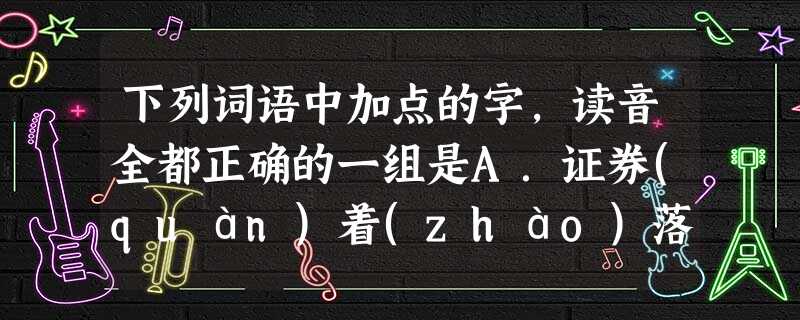 下列词语中加点的字,读音全都正确的一组是A.证券(quàn)着(zháo)落破绽(zhàn)乳臭(xiù)未干B.摈(bìng)弃忤(wǔ)逆呜咽(yè)瞠(c 下列词语中加点的字,读音全都正确的一组是A.证券(quàn)着(zháo)落破绽(zhàn)乳臭(xiù)未干B.摈(bìng)弃忤(wǔ)逆呜咽(yè)瞠(c