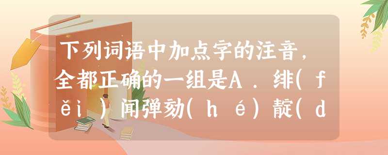 下列词语中加点字的注音,全都正确的一组是A.绯(fěi)闻弹劾(hé)靛(diàn)青荷花淀(diàn)B.靡费哂(shěn)笑涨(zhǎng)幅压 下列词语中加点字的注音,全都正确的一组是A.绯(fěi)闻弹劾(hé)靛(diàn)青荷花淀(diàn)B.靡费哂(shěn)笑涨(zhǎng)幅压