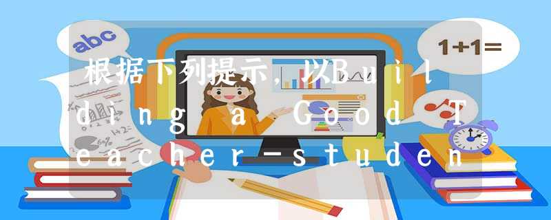 根据下列提示,以Building a Good Teacher-student Relationship为题,写一篇120—150词的英语短文。1.良好的师生关 根据下列提示,以Building a Good Teacher-student Relationship为题,写一篇120—150词的英语短文。1.良好的师生关