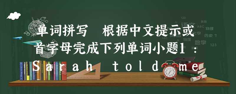 单词拼写 根据中文提示或首字母完成下列单词小题1:Sarah told me that she felt _____ 单词拼写 根据中文提示或首字母完成下列单词小题1:Sarah told me that she felt _____