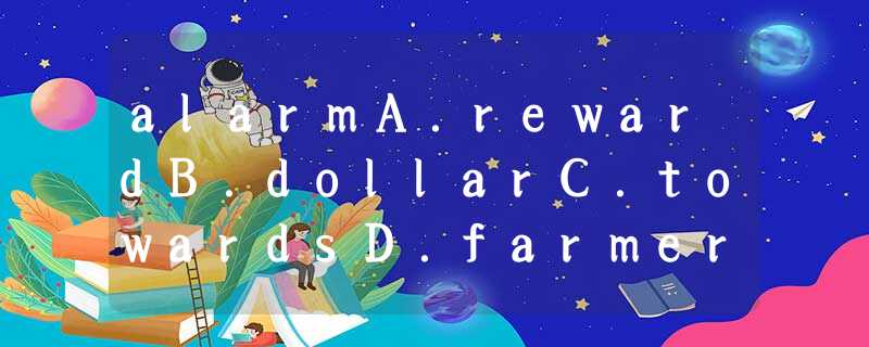 alarmA.rewardB.dollarC.towardsD.farmer alarmA.rewardB.dollarC.towardsD.farmer