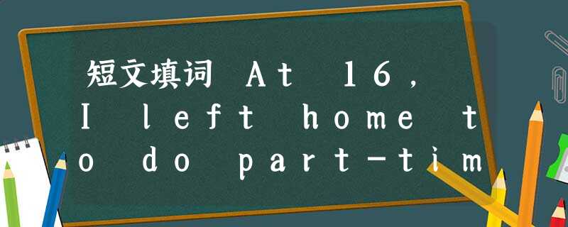 短文填词 At 16, I left home to do part-time jobs, _______ made me 短文填词 At 16, I left home to do part-time jobs, _______ made me