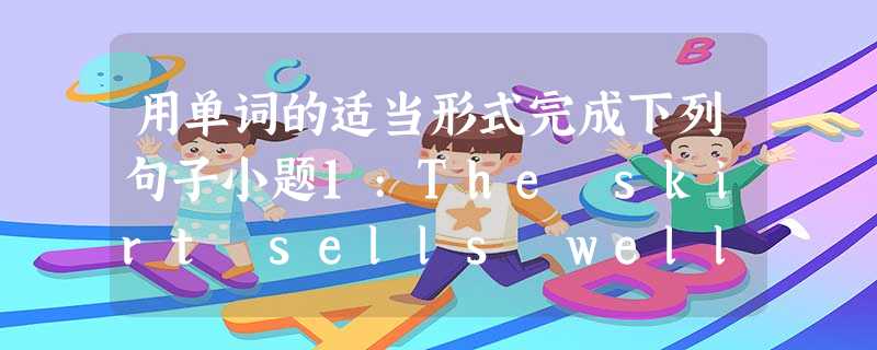 用单词的适当形式完成下列句子小题1:The skirt sells well because it is excellently __ 用单词的适当形式完成下列句子小题1:The skirt sells well because it is excellently __