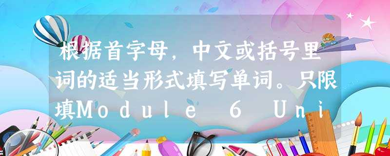 根据首字母,中文或括号里词的适当形式填写单词。只限填Module 6 Unit 2-Unit 5的单词。小题1:This 根据首字母,中文或括号里词的适当形式填写单词。只限填Module 6 Unit 2-Unit 5的单词。小题1:This