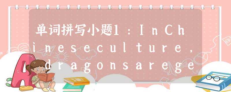 单词拼写小题1:InChineseculture, dragonsaregenerousandwise, although 单词拼写小题1:InChineseculture, dragonsaregenerousandwise, although