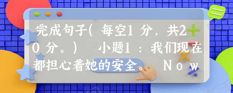 完成句子(每空1分,共20分。) 小题1:我们现在都担心着她的安全。 Now, we ________ all ______________ 完成句子(每空1分,共20分。) 小题1:我们现在都担心着她的安全。 Now, we ________ all ______________