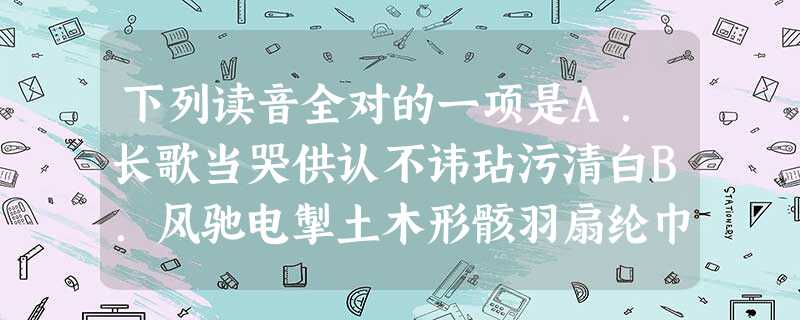 下列读音全对的一项是A.长歌当哭供认不讳玷污清白B.风驰电掣土木形骸羽扇纶巾C.扑朔(sh 下列读音全对的一项是A.长歌当哭供认不讳玷污清白B.风驰电掣土木形骸羽扇纶巾C.扑朔(sh