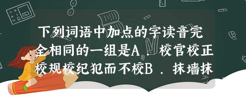 下列词语中加点的字读音完全相同的一组是A.校官校正校规校纪犯而不校B.抹墙抹黑抹不下脸抹杀功劳C.兴奋兴建兴旺发达兴师动众D.拓片拓本开拓疆土拓展事业 下列词语中加点的字读音完全相同的一组是A.校官校正校规校纪犯而不校B.抹墙抹黑抹不下脸抹杀功劳C.兴奋兴建兴旺发达兴师动众D.拓片拓本开拓疆土拓展事业