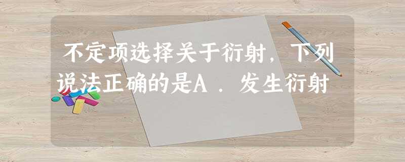 不定项选择关于衍射,下列说法正确的是A.发生衍射 不定项选择关于衍射,下列说法正确的是A.发生衍射