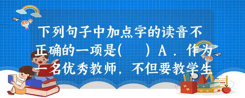 下列句子中加点字的读音不正确的一项是( )A.作为一名优秀教师,不但要教学生如何读书,还要教学生如何做人。 (jiāo)B.省委领导强调,对农民工除按期给付工资 下列句子中加点字的读音不正确的一项是( )A.作为一名优秀教师,不但要教学生如何读书,还要教学生如何做人。 (jiāo)B.省委领导强调,对农民工除按期给付工资