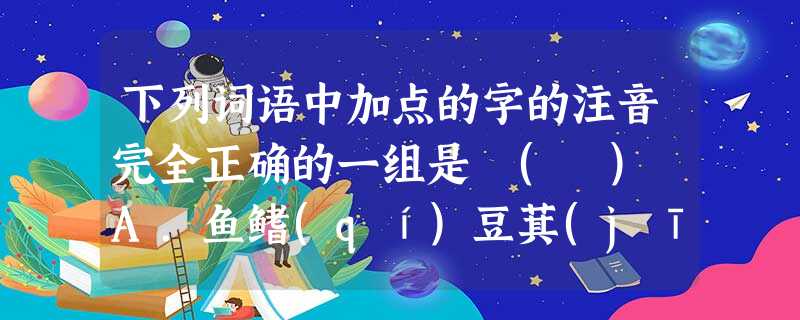 下列词语中加点的字的注音完全正确的一组是 ( )A.鱼鳍(qí)豆萁(jī)祈(qí)祷锲(qì)而不舍海市蜃(shèn)楼B.酽(yàn)茶嫉(jí)妒筵( 下列词语中加点的字的注音完全正确的一组是 ( )A.鱼鳍(qí)豆萁(jī)祈(qí)祷锲(qì)而不舍海市蜃(shèn)楼B.酽(yàn)茶嫉(jí)妒筵(