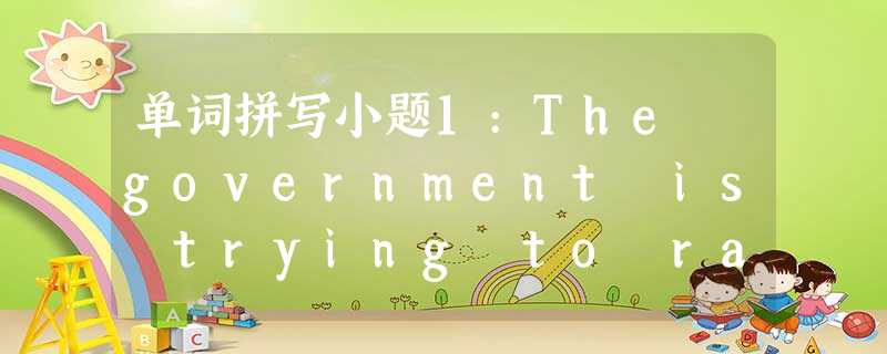单词拼写小题1:The government is trying to raise public a__________ 单词拼写小题1:The government is trying to raise public a__________